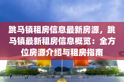 跳马镇租房信息最新房源，跳马镇最新租房信息概览：全方位房源介绍与租房指南