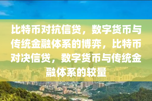 比特币对抗信贷，数字货币与传统金融体系的博弈，比特币对决信贷，数字货币与传统金融体系的较量