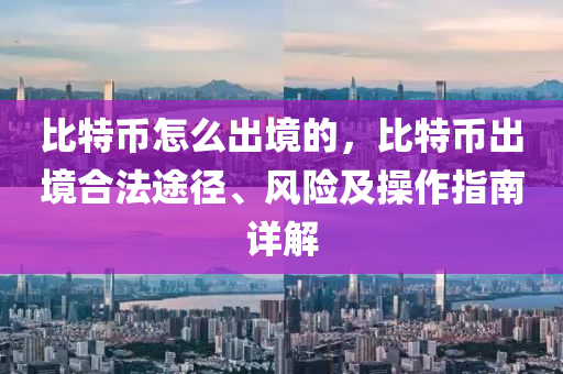 比特币怎么出境的，比特币出境合法途径、风险及操作指南详解