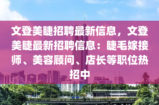 文登美睫招聘最新信息，文登美睫最新招聘信息：睫毛嫁接师、美容顾问、店长等职位热招中