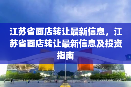 江苏省面店转让最新信息，江苏省面店转让最新信息及投资指南