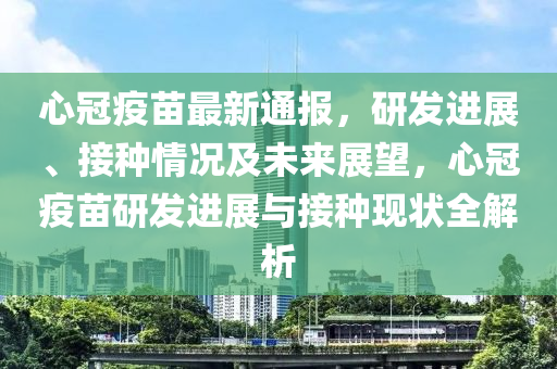 心冠疫苗最新通报，研发进展、接种情况及未来展望，心冠疫苗研发进展与接种现状全解析