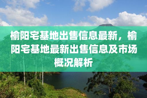 榆阳宅基地出售信息最新，榆阳宅基地最新出售信息及市场概况解析