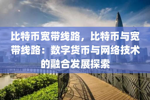 比特币宽带线路，比特币与宽带线路：数字货币与网络技术的融合发展探索