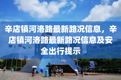 辛店镇河洛路最新路况信息，辛店镇河洛路最新路况信息及安全出行提示