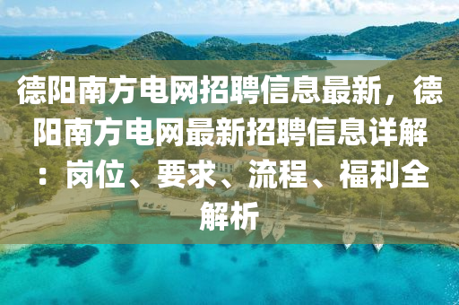 德阳南方电网招聘信息最新，德阳南方电网最新招聘信息详解：岗位、要求、流程、福利全解析