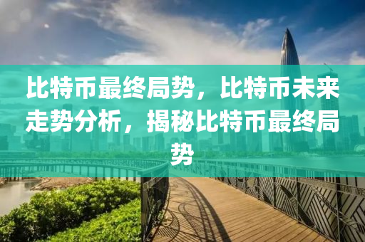 比特币最终局势，比特币未来走势分析，揭秘比特币最终局势