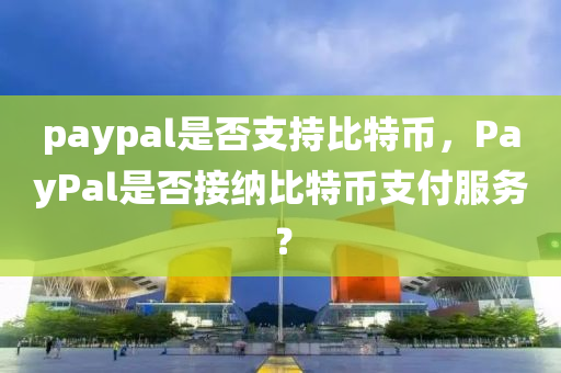 paypal是否支持比特币，PayPal是否接纳比特币支付服务？