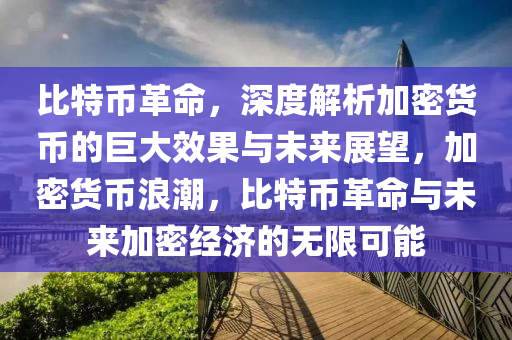 比特币革命，深度解析加密货币的巨大效果与未来展望，加密货币浪潮，比特币革命与未来加密经济的无限可能