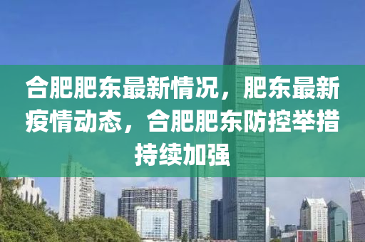 合肥肥东最新情况，肥东最新疫情动态，合肥肥东防控举措持续加强