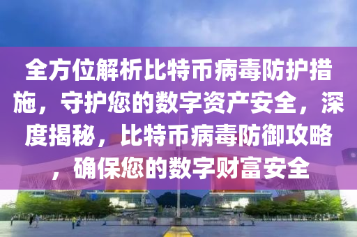 全方位解析比特币病毒防护措施，守护您的数字资产安全，深度揭秘，比特币病毒防御攻略，确保您的数字财富安全