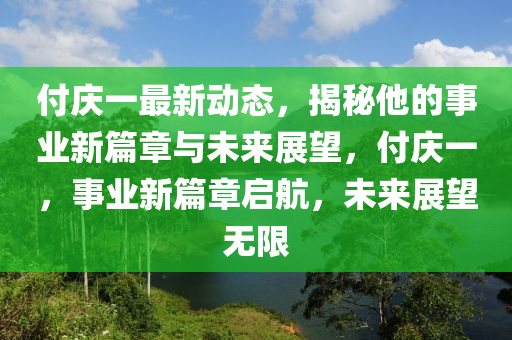 付庆一最新动态，揭秘他的事业新篇章与未来展望，付庆一，事业新篇章启航，未来展望无限