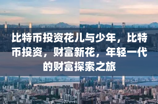 比特币投资花儿与少年，比特币投资，财富新花，年轻一代的财富探索之旅