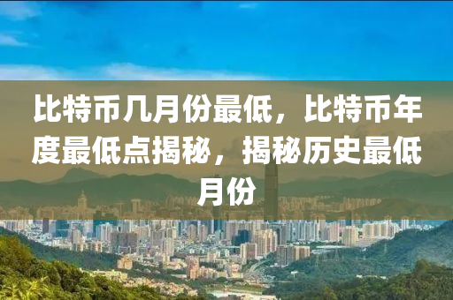 比特币几月份最低，比特币年度最低点揭秘，揭秘历史最低月份