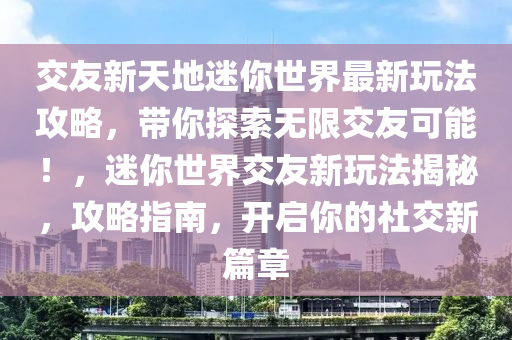 交友新天地迷你世界最新玩法攻略，带你探索无限交友可能！，迷你世界交友新玩法揭秘，攻略指南，开启你的社交新篇章