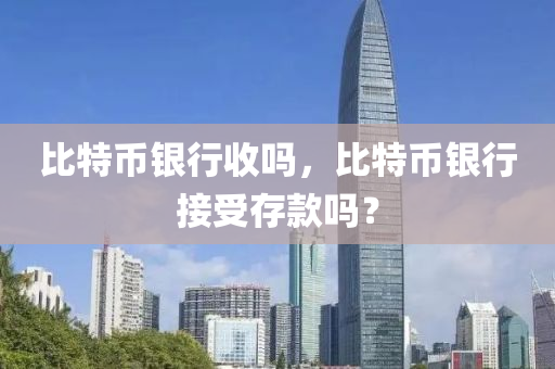 比特币银行收吗，比特币银行接受存款吗？