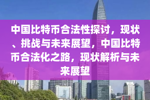 中国比特币合法性探讨，现状、挑战与未来展望，中国比特币合法化之路，现状解析与未来展望