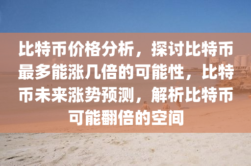 比特币价格分析，探讨比特币最多能涨几倍的可能性，比特币未来涨势预测，解析比特币可能翻倍的空间