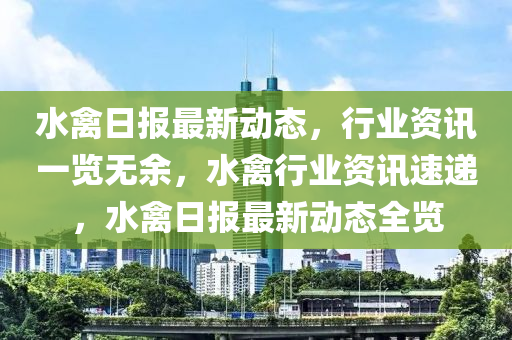 水禽日报最新动态，行业资讯一览无余，水禽行业资讯速递，水禽日报最新动态全览