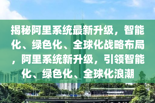 揭秘阿里系统最新升级，智能化、绿色化、全球化战略布局，阿里系统新升级，引领智能化、绿色化、全球化浪潮