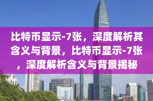 比特币显示-7张，深度解析其含义与背景，比特币显示-7张，深度解析含义与背景揭秘