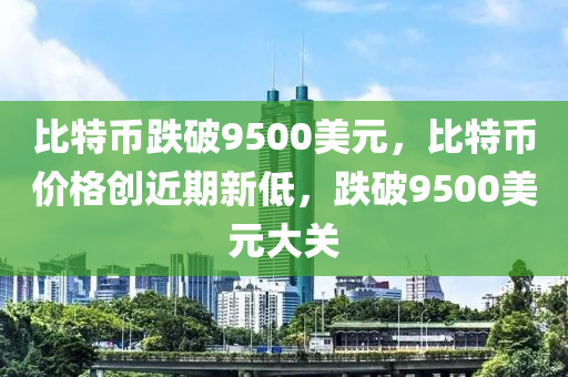 比特币跌破9500美元，比特币价格创近期新低，跌破9500美元大关