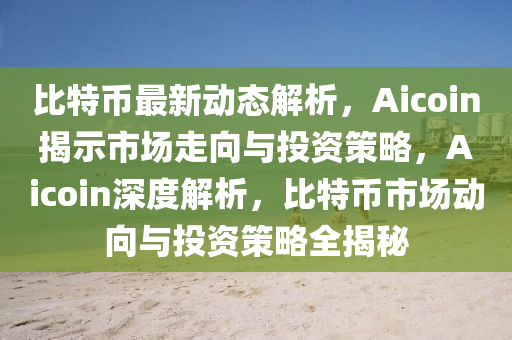 比特币最新动态解析，Aicoin揭示市场走向与投资策略，Aicoin深度解析，比特币市场动向与投资策略全揭秘