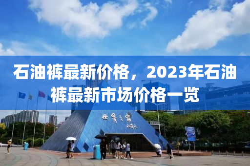 石油裤最新价格，2023年石油裤最新市场价格一览