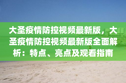 大圣疫情防控视频最新版，大圣疫情防控视频最新版全面解析：特点、亮点及观看指南