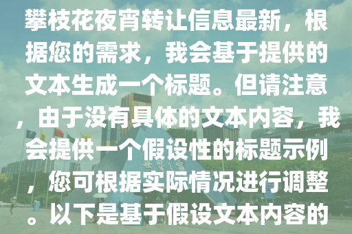 攀枝花夜宵转让信息最新，根据您的需求，我会基于提供的文本生成一个标题。但请注意，由于没有具体的文本内容，我会提供一个假设性的标题示例，您可根据实际情况进行调整。以下是基于假设文本内容的