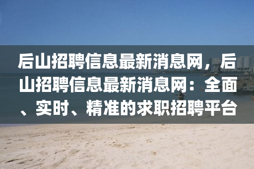 后山招聘信息最新消息网，后山招聘信息最新消息网：全面、实时、精准的求职招聘平台