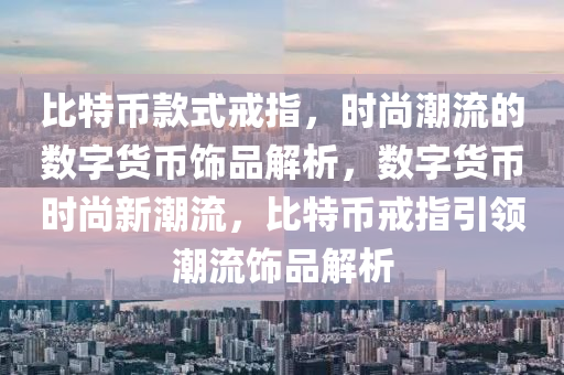 比特币款式戒指，时尚潮流的数字货币饰品解析，数字货币时尚新潮流，比特币戒指引领潮流饰品解析