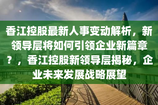 香江控股最新人事变动解析，新领导层将如何引领企业新篇章？，香江控股新领导层揭秘，企业未来发展战略展望