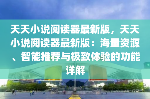 天天小说阅读器最新版，天天小说阅读器最新版：海量资源、智能推荐与极致体验的功能详解