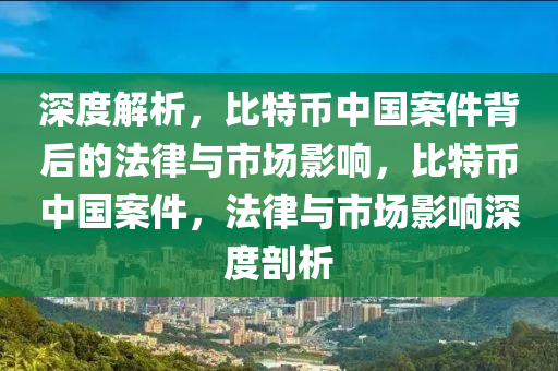 深度解析，比特币中国案件背后的法律与市场影响，比特币中国案件，法律与市场影响深度剖析