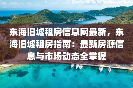 东海旧墟租房信息网最新，东海旧墟租房指南：最新房源信息与市场动态全掌握