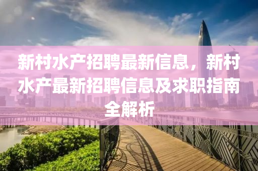 新村水产招聘最新信息，新村水产最新招聘信息及求职指南全解析