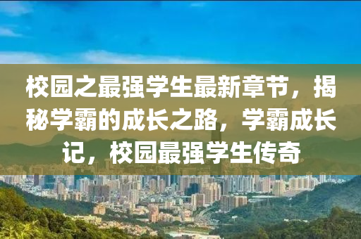 校园之最强学生最新章节，揭秘学霸的成长之路，学霸成长记，校园最强学生传奇