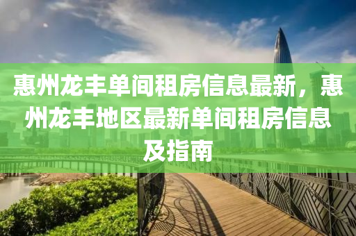 惠州龙丰单间租房信息最新，惠州龙丰地区最新单间租房信息及指南