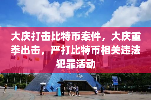 大庆打击比特币案件，大庆重拳出击，严打比特币相关违法犯罪活动