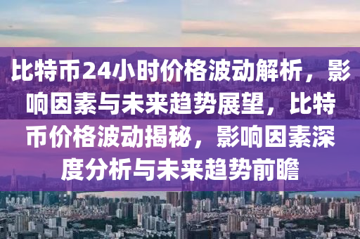 比特币24小时价格波动解析，影响因素与未来趋势展望，比特币价格波动揭秘，影响因素深度分析与未来趋势前瞻