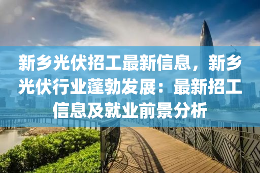 新乡光伏招工最新信息，新乡光伏行业蓬勃发展：最新招工信息及就业前景分析