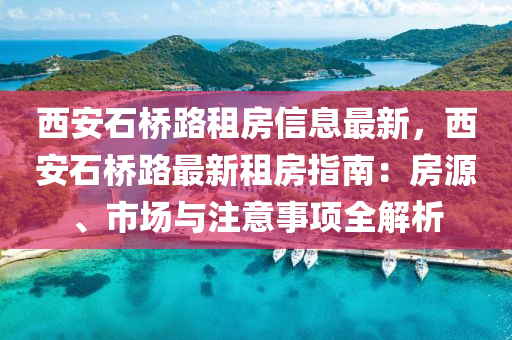 西安石桥路租房信息最新，西安石桥路最新租房指南：房源、市场与注意事项全解析