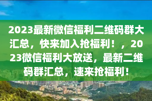 2023最新微信福利二维码群大汇总，快来加入抢福利！，2023微信福利大放送，最新二维码群汇总，速来抢福利！