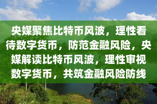 央媒聚焦比特币风波，理性看待数字货币，防范金融风险，央媒解读比特币风波，理性审视数字货币，共筑金融风险防线