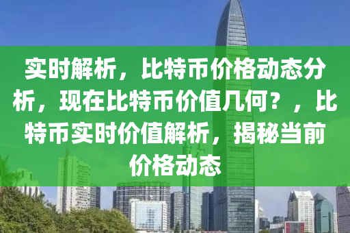 实时解析，比特币价格动态分析，现在比特币价值几何？，比特币实时价值解析，揭秘当前价格动态