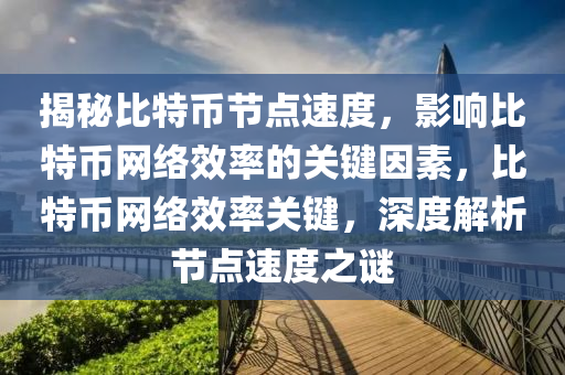 揭秘比特币节点速度，影响比特币网络效率的关键因素，比特币网络效率关键，深度解析节点速度之谜