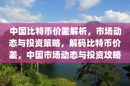 中国比特币价差解析，市场动态与投资策略，解码比特币价差，中国市场动态与投资攻略