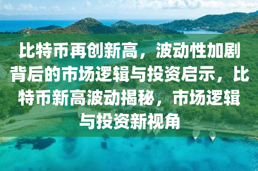 比特币再创新高，波动性加剧背后的市场逻辑与投资启示，比特币新高波动揭秘，市场逻辑与投资新视角