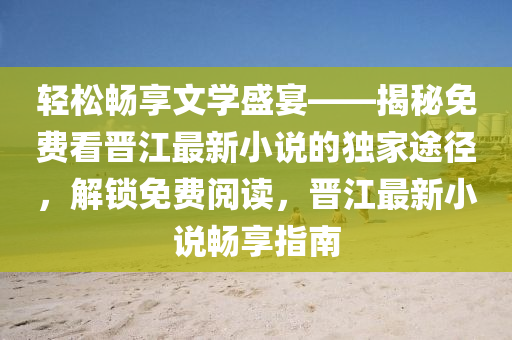 轻松畅享文学盛宴——揭秘免费看晋江最新小说的独家途径，解锁免费阅读，晋江最新小说畅享指南